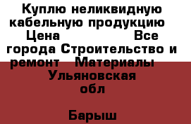 Куплю неликвидную кабельную продукцию › Цена ­ 1 900 000 - Все города Строительство и ремонт » Материалы   . Ульяновская обл.,Барыш г.